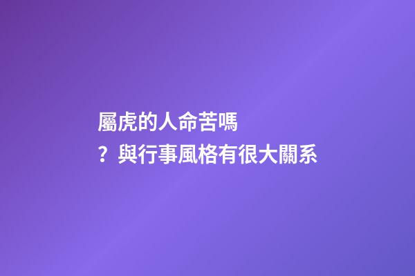 屬虎的人命苦嗎？與行事風格有很大關系